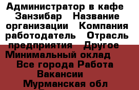 Администратор в кафе "Занзибар › Название организации ­ Компания-работодатель › Отрасль предприятия ­ Другое › Минимальный оклад ­ 1 - Все города Работа » Вакансии   . Мурманская обл.,Видяево нп